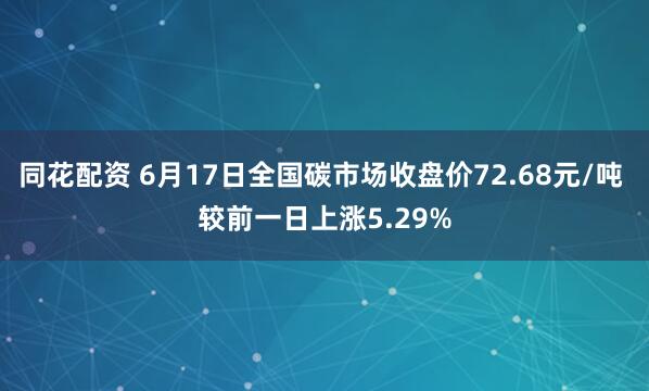 同花配资 6月17日全国碳市场收盘价72.68元/吨 较前一日上涨5.29%