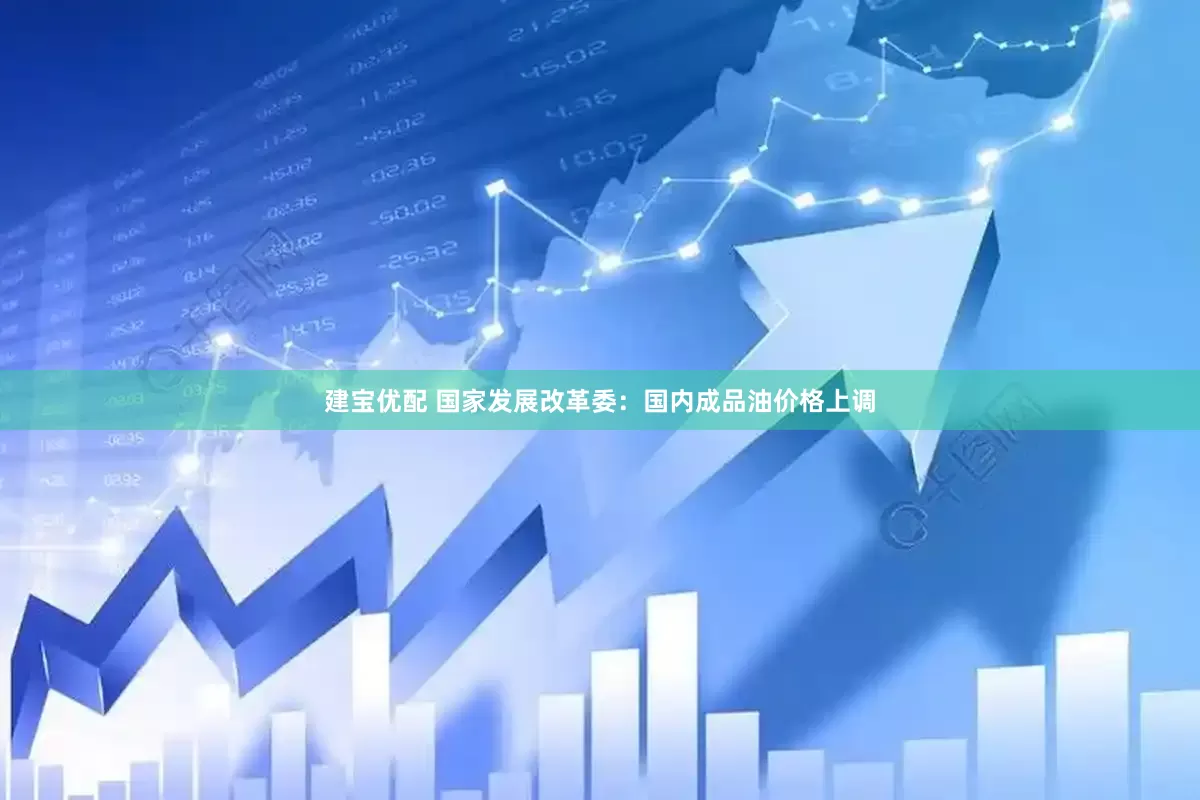 建宝优配 国家发展改革委：国内成品油价格上调