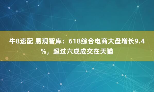 牛8速配 易观智库：618综合电商大盘增长9.4%，超过六成成交在天猫