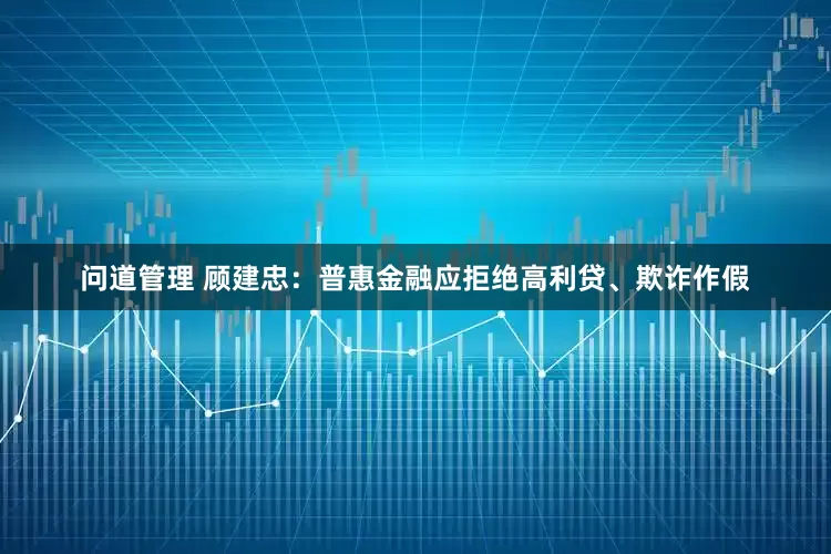 问道管理 顾建忠：普惠金融应拒绝高利贷、欺诈作假