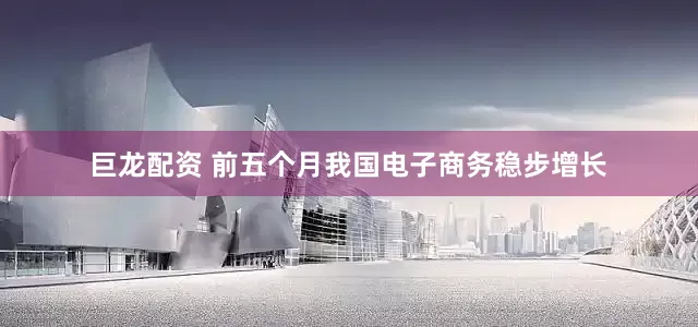 巨龙配资 前五个月我国电子商务稳步增长