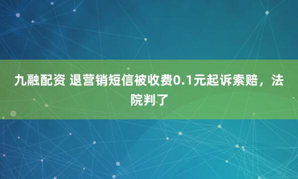 九融配资 退营销短信被收费0.1元起诉索赔，法院判了