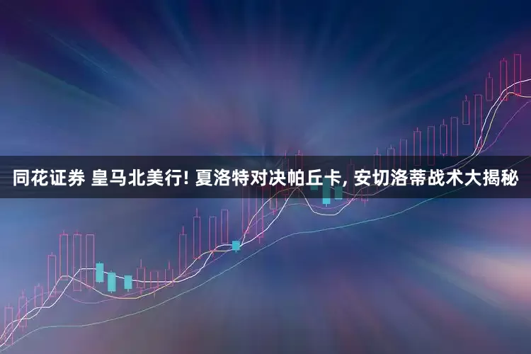 同花证券 皇马北美行! 夏洛特对决帕丘卡, 安切洛蒂战术大揭秘