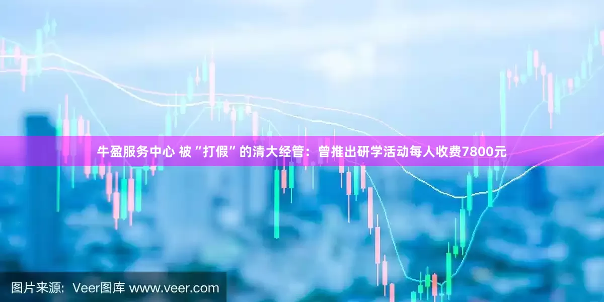牛盈服务中心 被“打假”的清大经管：曾推出研学活动每人收费7800元