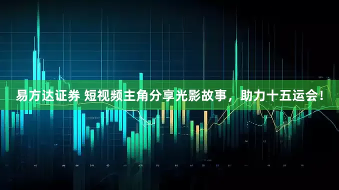 易方达证券 短视频主角分享光影故事，助力十五运会！