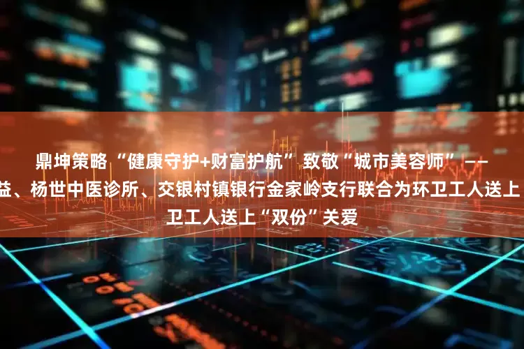 鼎坤策略 “健康守护+财富护航” 致敬“城市美容师” ——崂山乐为公益、杨世中医诊所、交银村镇银行金家岭支行联合为环卫工人送上“双份”关爱