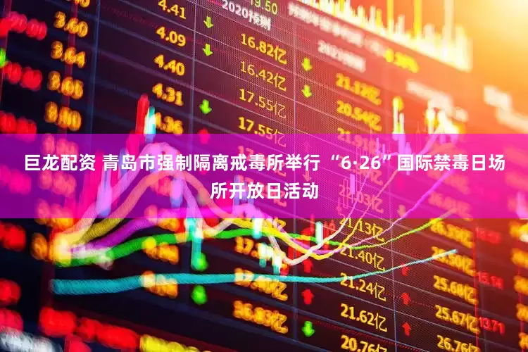 巨龙配资 青岛市强制隔离戒毒所举行 “6·26”国际禁毒日场所开放日活动