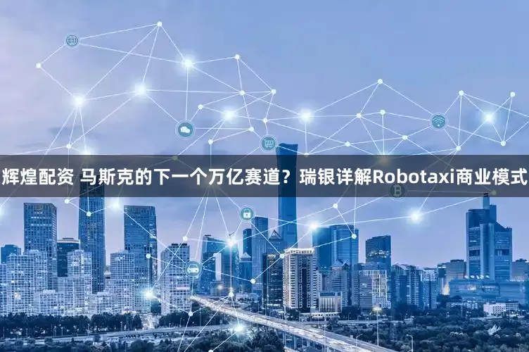 辉煌配资 马斯克的下一个万亿赛道？瑞银详解Robotaxi商业模式
