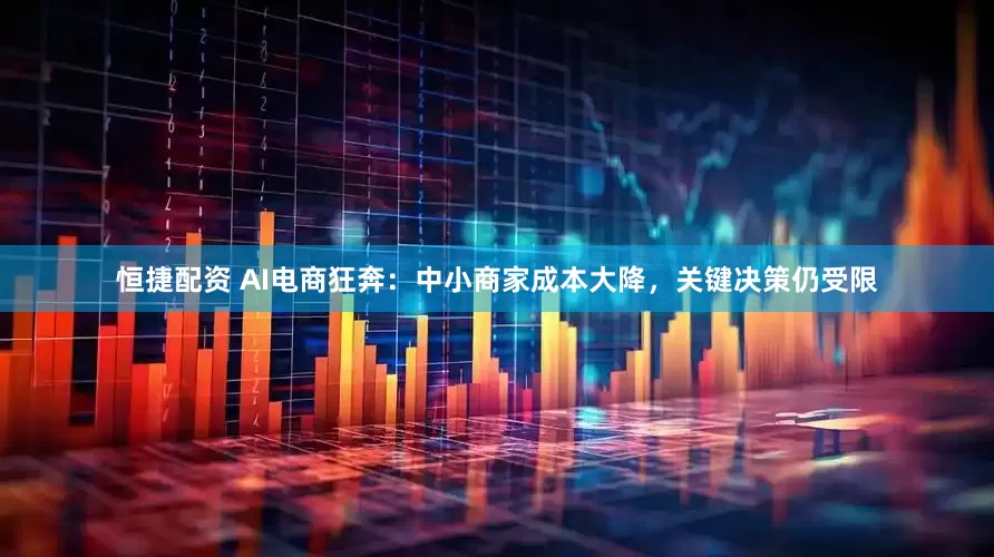 恒捷配资 AI电商狂奔：中小商家成本大降，关键决策仍受限