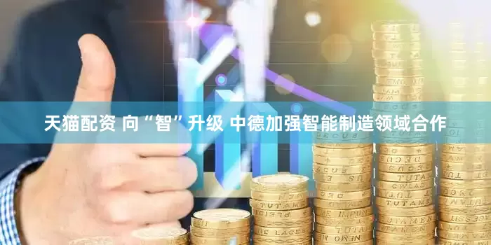 天猫配资 向“智”升级 中德加强智能制造领域合作