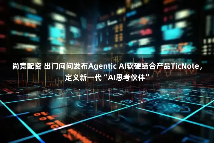 尚竞配资 出门问问发布Agentic AI软硬结合产品TicNote，定义新一代“AI思考伙伴”