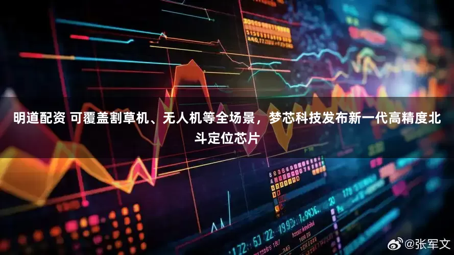 明道配资 可覆盖割草机、无人机等全场景，梦芯科技发布新一代高精度北斗定位芯片