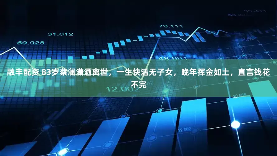 融丰配资 83岁蔡澜潇洒离世，一生快活无子女，晚年挥金如土，直言钱花不完