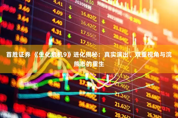 首胜证券 《生化危机9》进化揭秘：真实演出、双重视角与浣熊市的重生