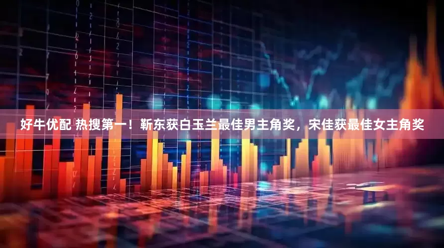 好牛优配 热搜第一！靳东获白玉兰最佳男主角奖，宋佳获最佳女主角奖