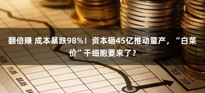 翻倍赚 成本暴跌98%！资本砸45亿推动量产，“白菜价”干细胞要来了？