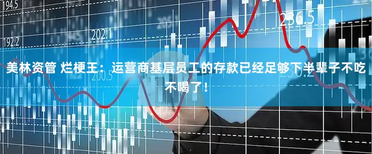 美林资管 烂梗王：运营商基层员工的存款已经足够下半辈子不吃不喝了！
