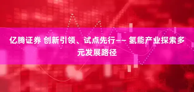 亿腾证券 创新引领、试点先行—— 氢能产业探索多元发展路径