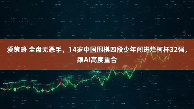 爱策略 全盘无恶手，14岁中国围棋四段少年闯进烂柯杯32强，跟AI高度重合