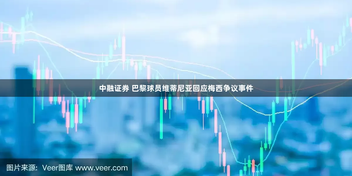 中融证券 巴黎球员维蒂尼亚回应梅西争议事件