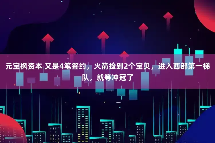 元宝枫资本 又是4笔签约，火箭捡到2个宝贝，进入西部第一梯队，就等冲冠了