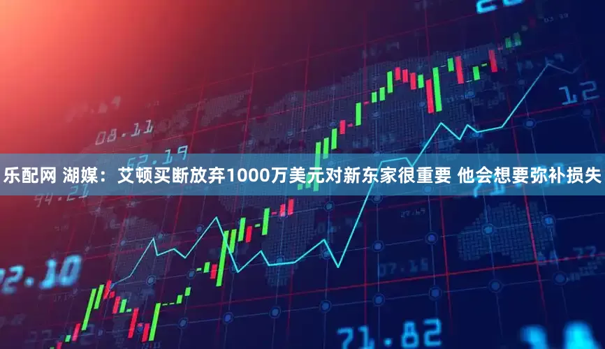 乐配网 湖媒：艾顿买断放弃1000万美元对新东家很重要 他会想要弥补损失