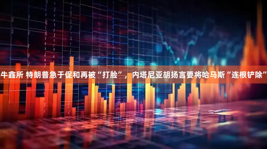 牛鑫所 特朗普急于促和再被“打脸”，内塔尼亚胡扬言要将哈马斯“连根铲除”