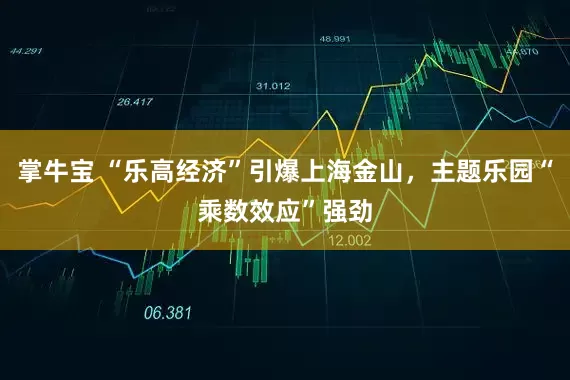 掌牛宝 “乐高经济”引爆上海金山，主题乐园“乘数效应”强劲