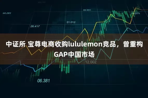中证所 宝尊电商收购lululemon竞品，曾重构GAP中国市场