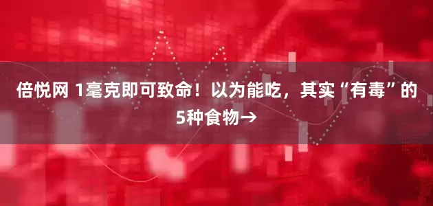 倍悦网 1毫克即可致命！以为能吃，其实“有毒”的5种食物→