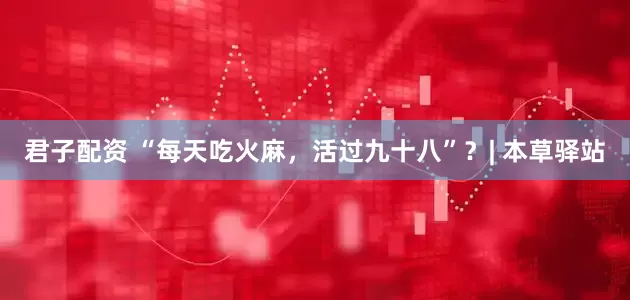 君子配资 “每天吃火麻，活过九十八”？| 本草驿站