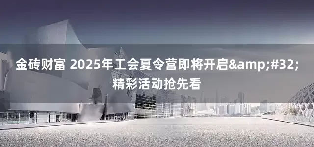 金砖财富 2025年工会夏令营即将开启&#32;精彩活动抢先看