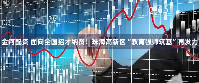 金河配资 面向全国招才纳贤！珠海高新区“教育强师筑基”再发力