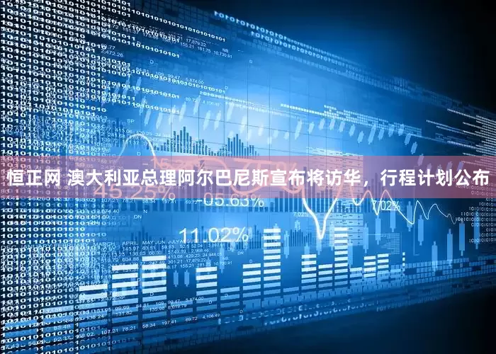 恒正网 澳大利亚总理阿尔巴尼斯宣布将访华，行程计划公布