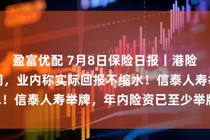 盈富优配 7月8日保险日报丨港险演示利率上限下调，业内称实际回报不缩水！信泰人寿举牌，年内险资已至少举牌19次