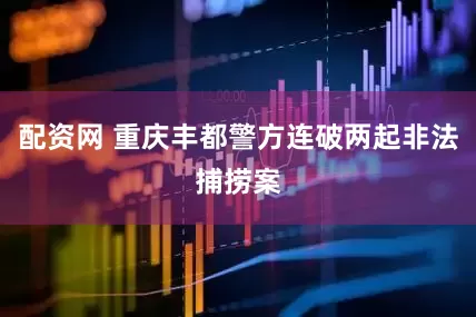 配资网 重庆丰都警方连破两起非法捕捞案