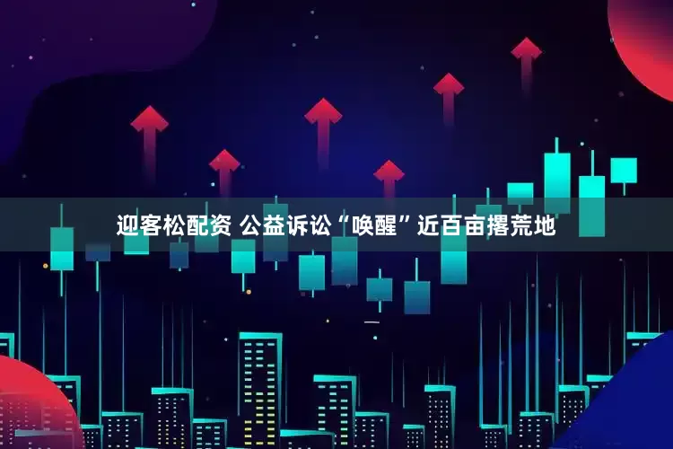 迎客松配资 公益诉讼“唤醒”近百亩撂荒地