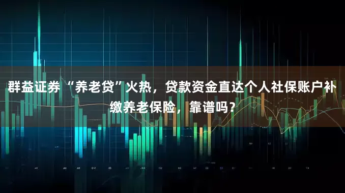 群益证券 “养老贷”火热，贷款资金直达个人社保账户补缴养老保险，靠谱吗？