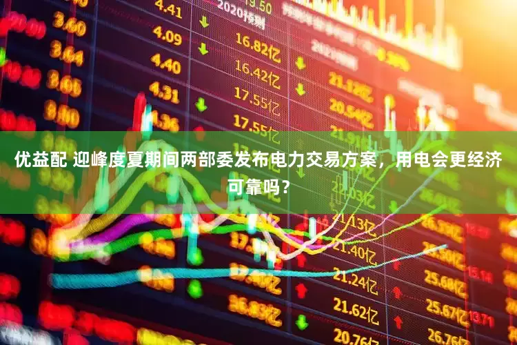 优益配 迎峰度夏期间两部委发布电力交易方案，用电会更经济可靠吗？
