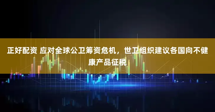 正好配资 应对全球公卫筹资危机，世卫组织建议各国向不健康产品征税