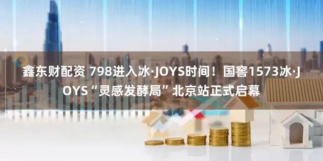 鑫东财配资 798进入冰·JOYS时间！国窖1573冰·JOYS“灵感发酵局”北京站正式启幕