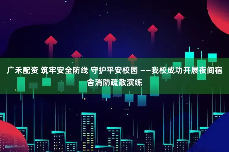 广禾配资 筑牢安全防线 守护平安校园 ——我校成功开展夜间宿舍消防疏散演练