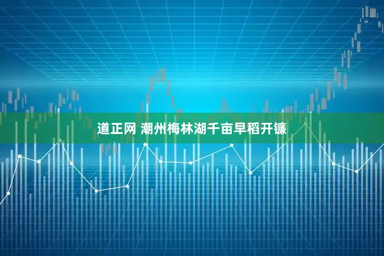 道正网 潮州梅林湖千亩早稻开镰