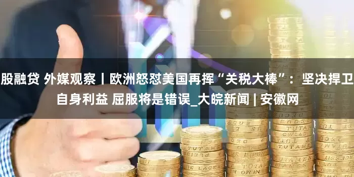 股融贷 外媒观察丨欧洲怒怼美国再挥“关税大棒”：坚决捍卫自身利益 屈服将是错误_大皖新闻 | 安徽网