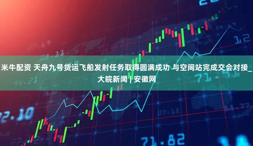 米牛配资 天舟九号货运飞船发射任务取得圆满成功 与空间站完成交会对接_大皖新闻 | 安徽网