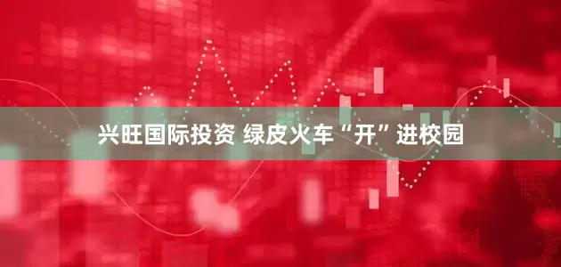 兴旺国际投资 绿皮火车“开”进校园
