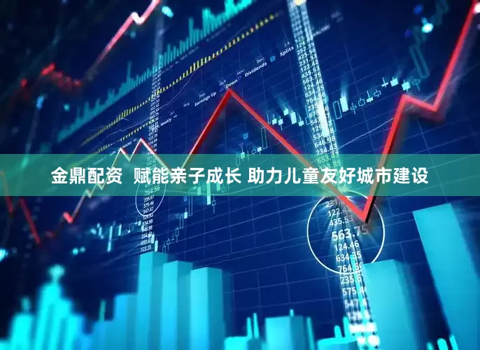 金鼎配资  赋能亲子成长 助力儿童友好城市建设