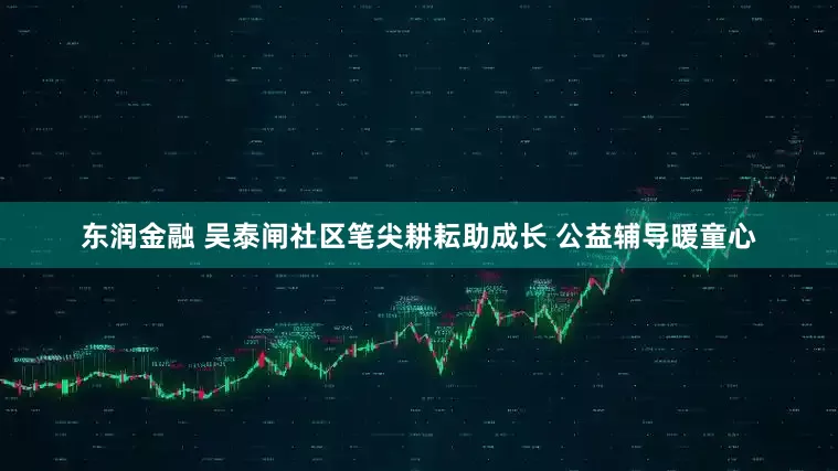 东润金融 吴泰闸社区笔尖耕耘助成长 公益辅导暖童心