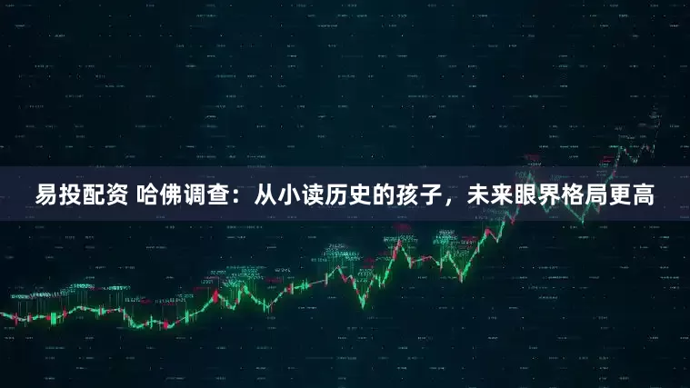 易投配资 哈佛调查：从小读历史的孩子，未来眼界格局更高