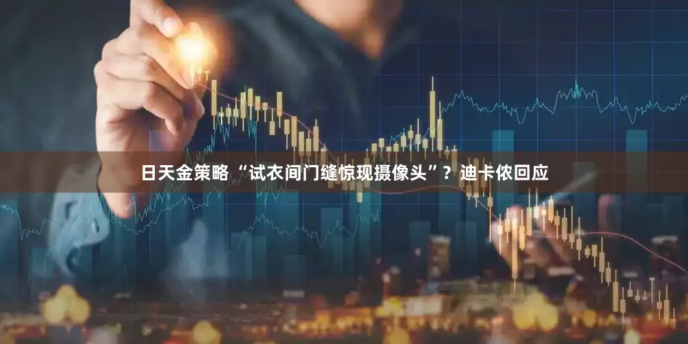日天金策略 “试衣间门缝惊现摄像头”？迪卡侬回应
